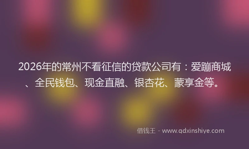 2026年的常州不看征信的贷款公司有：爱蹦商城、全民钱包、现金直融、银杏花、蒙享金等。
