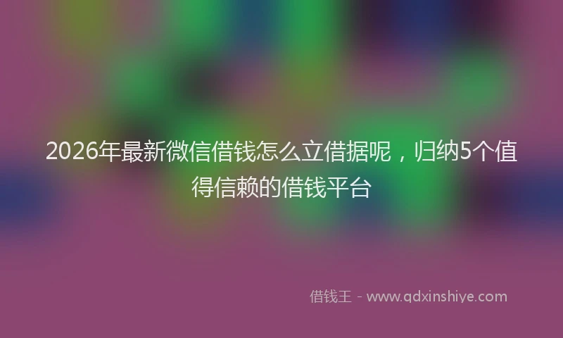 2026年最新微信借钱怎么立借据呢，归纳5个值得信赖的借钱平台