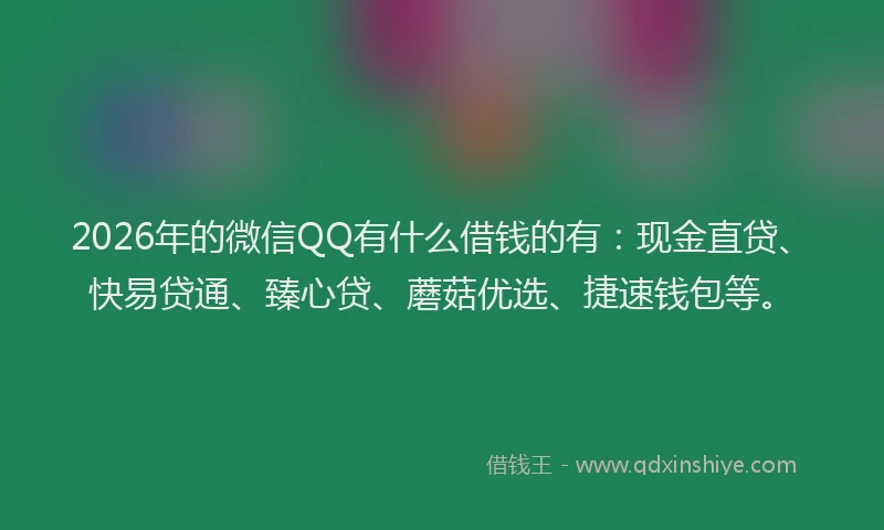 2026年的微信QQ有什么借钱的有：现金直贷、快易贷通、臻心贷、蘑菇优选、捷速钱包等。