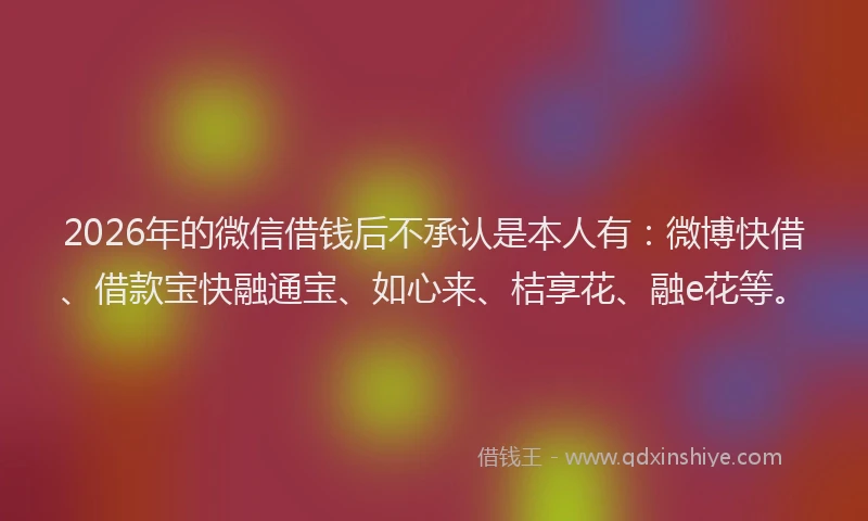 2026年的微信借钱后不承认是本人有：微博快借、借款宝快融通宝、如心来、桔享花、融e花等。