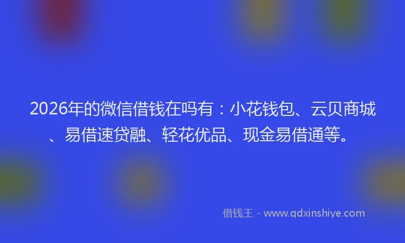 2026年的微信借钱在吗有：小花钱包、云贝商城、易借速贷融、轻花优品、现金易借通等。