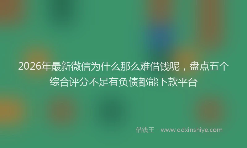 2026年最新微信为什么那么难借钱呢，盘点五个综合评分不足有负债都能下款平台