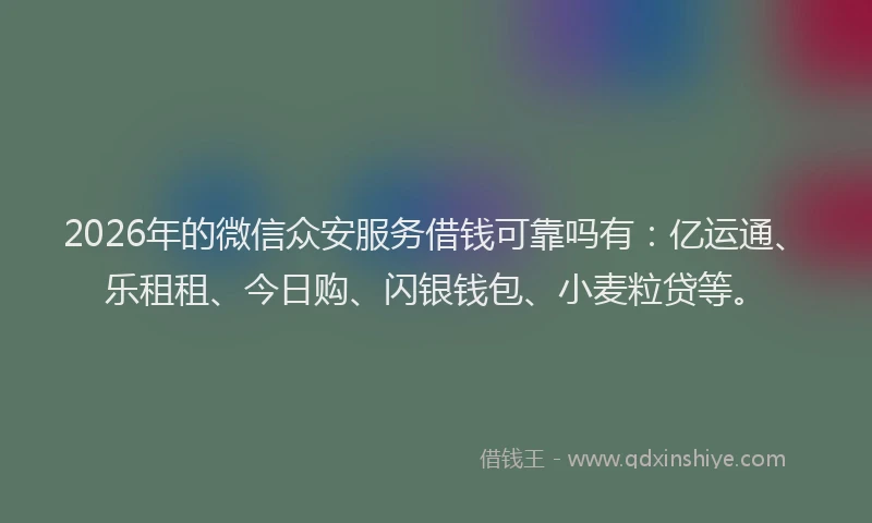 2026年的微信众安服务借钱可靠吗有：亿运通、乐租租、今日购、闪银钱包、小麦粒贷等。