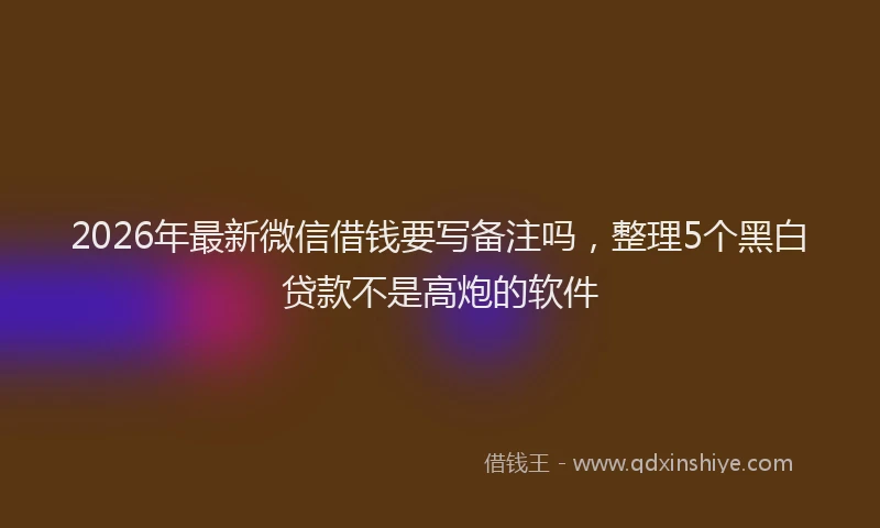 2026年最新微信借钱要写备注吗，整理5个黑白贷款不是高炮的软件