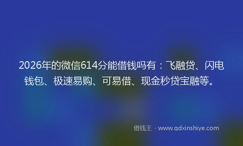 2026年的微信614分能借钱吗有：飞融贷、闪电钱包、极速易购、可易借、现金秒贷宝融等。