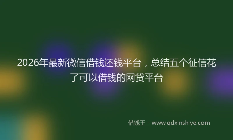2026年最新微信借钱还钱平台，总结五个征信花了可以借钱的网贷平台
