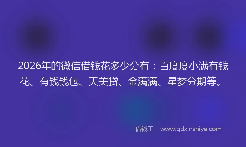 2026年的微信借钱花多少分有：百度度小满有钱花、有钱钱包、天美贷、金满满、星梦分期等。