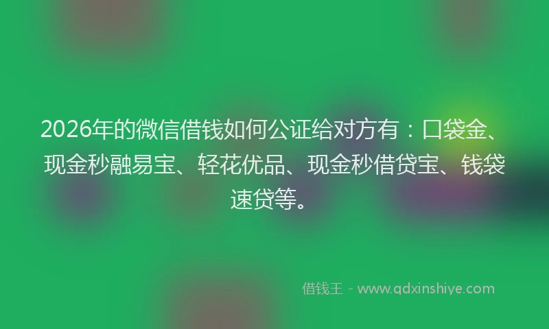2026年的微信借钱如何公证给对方有：口袋金、现金秒融易宝、轻花优品、现金秒借贷宝、钱袋速贷等。