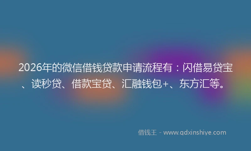 2026年的微信借钱贷款申请流程有：闪借易贷宝、读秒贷、借款宝贷、汇融钱包+、东方汇等。