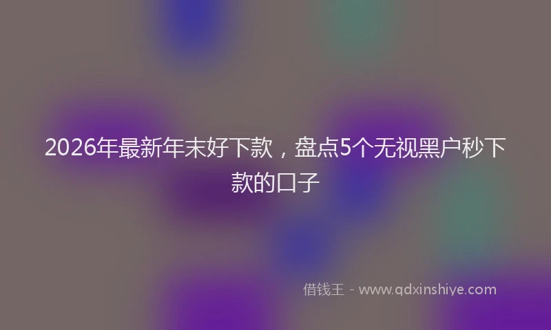 2026年最新年末好下款，盘点5个无视黑户秒下款的口子