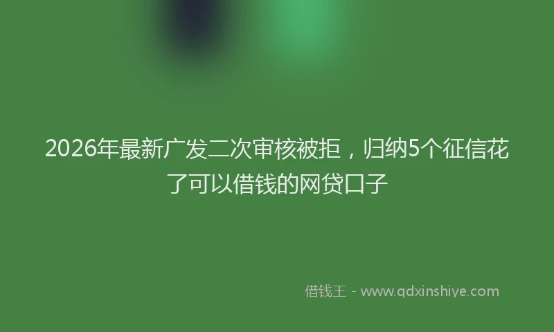 2026年最新广发二次审核被拒，归纳5个征信花了可以借钱的网贷口子