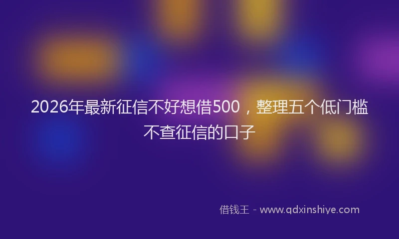 2026年最新征信不好想借500，整理五个低门槛不查征信的口子