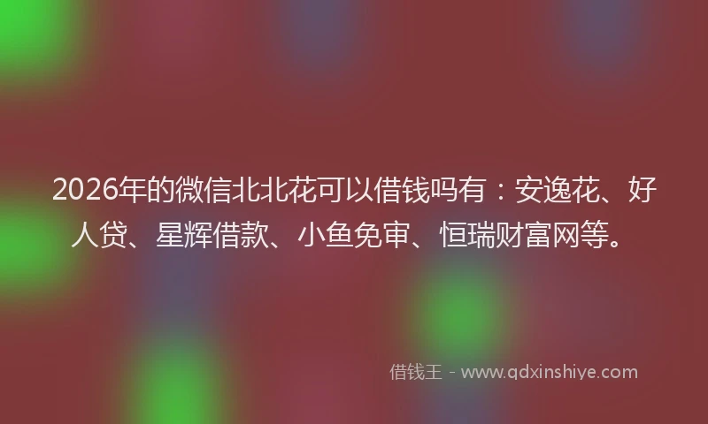 2026年的微信北北花可以借钱吗有：安逸花、好人贷、星辉借款、小鱼免审、恒瑞财富网等。