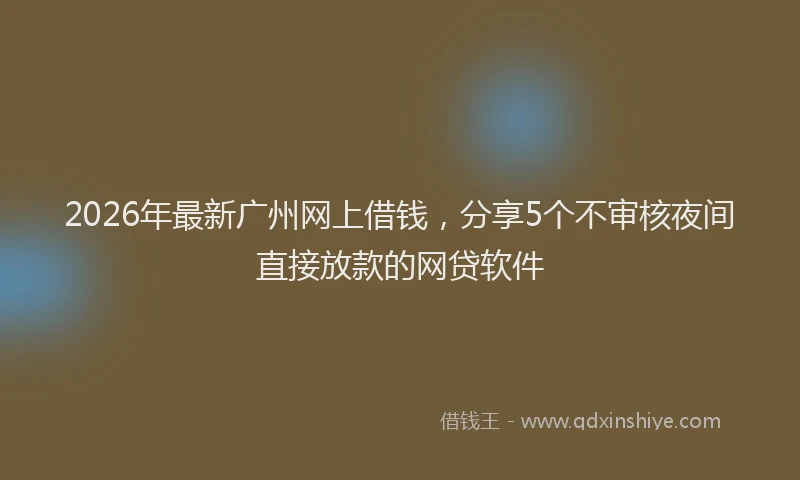 2026年最新广州网上借钱，分享5个不审核夜间直接放款的网贷软件