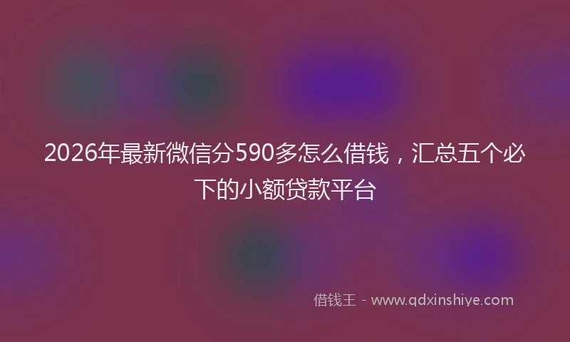 2026年最新微信分590多怎么借钱，汇总五个必下的小额贷款平台