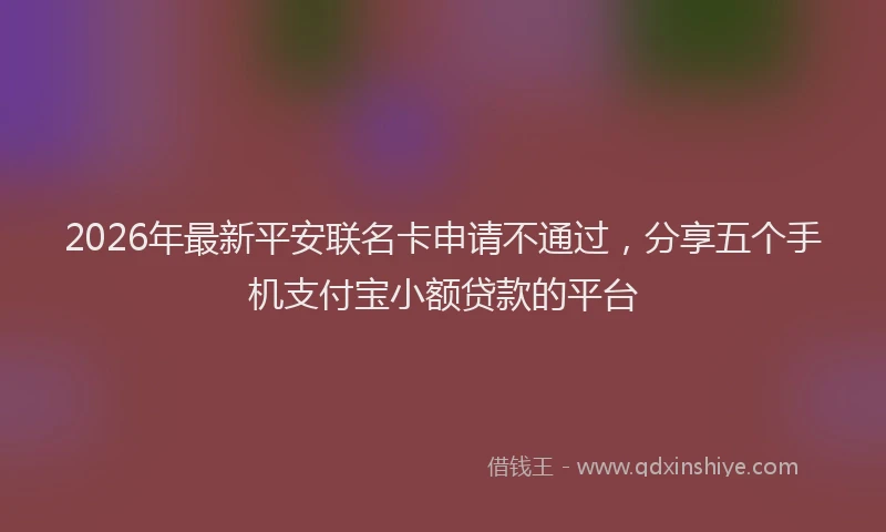 2026年最新平安联名卡申请不通过，分享五个手机支付宝小额贷款的平台