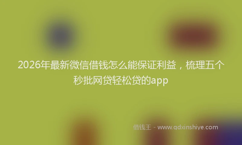 2026年最新微信借钱怎么能保证利益，梳理五个秒批网贷轻松贷的app