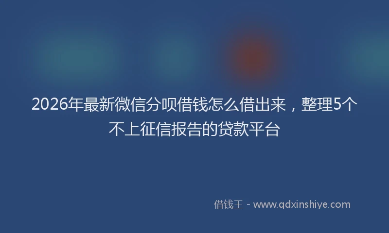2026年最新微信分呗借钱怎么借出来，整理5个不上征信报告的贷款平台