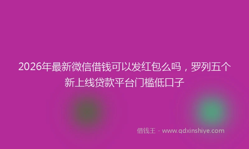 2026年最新微信借钱可以发红包么吗，罗列五个新上线贷款平台门槛低口子
