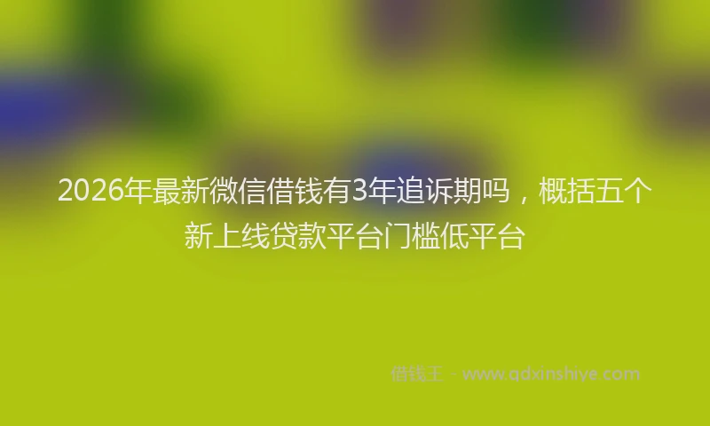 2026年最新微信借钱有3年追诉期吗，概括五个新上线贷款平台门槛低平台