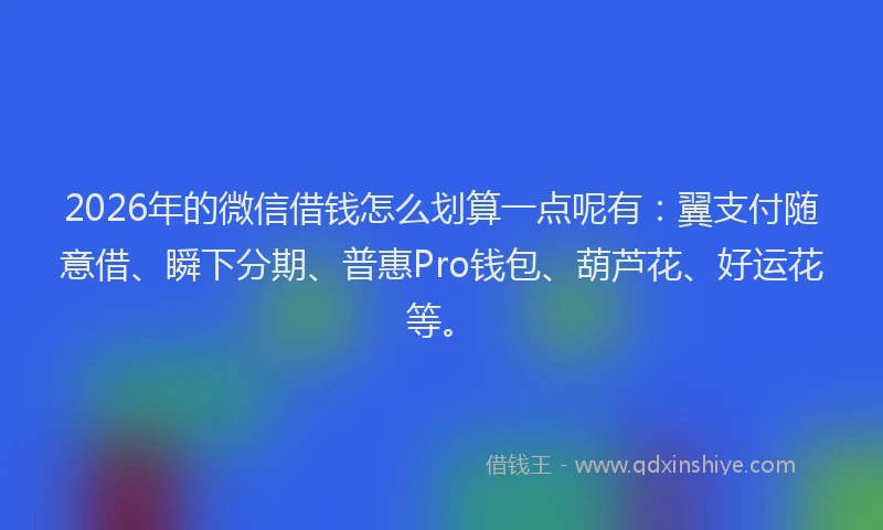 2026年的微信借钱怎么划算一点呢有：翼支付随意借、瞬下分期、普惠Pro钱包、葫芦花、好运花等。