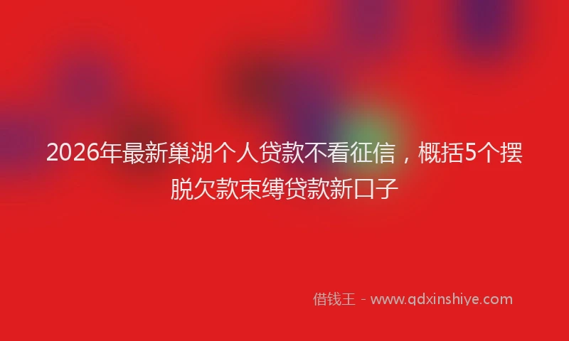 2026年最新巢湖个人贷款不看征信，概括5个摆脱欠款束缚贷款新口子