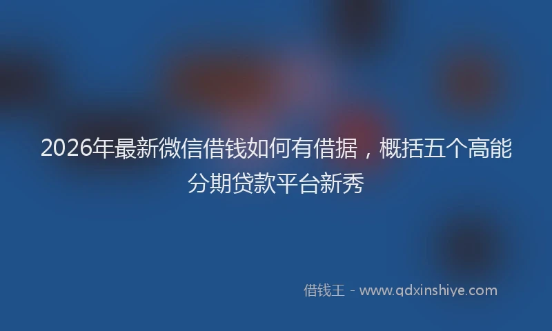 2026年最新微信借钱如何有借据，概括五个高能分期贷款平台新秀