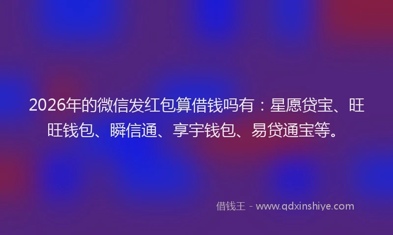 2026年的微信发红包算借钱吗有：星愿贷宝、旺旺钱包、瞬信通、享宇钱包、易贷通宝等。