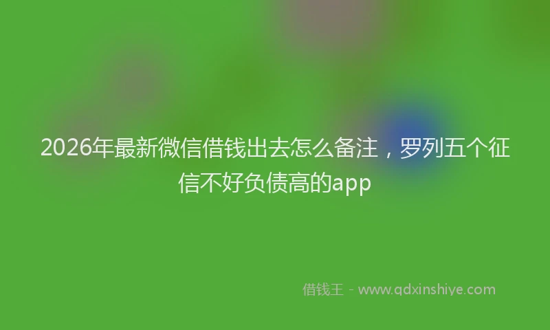 2026年最新微信借钱出去怎么备注，罗列五个征信不好负债高的app