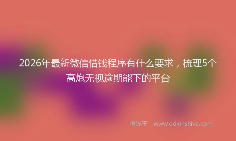 2026年最新微信借钱程序有什么要求，梳理5个高炮无视逾期能下的平台