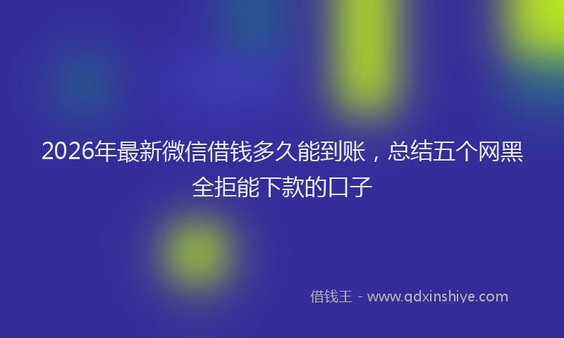 2026年最新微信借钱多久能到账，总结五个网黑全拒能下款的口子