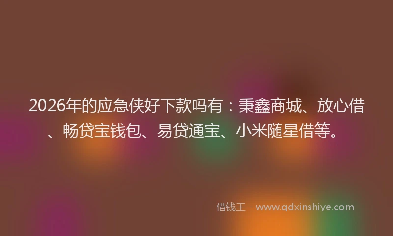 2026年的应急侠好下款吗有：秉鑫商城、放心借、畅贷宝钱包、易贷通宝、小米随星借等。
