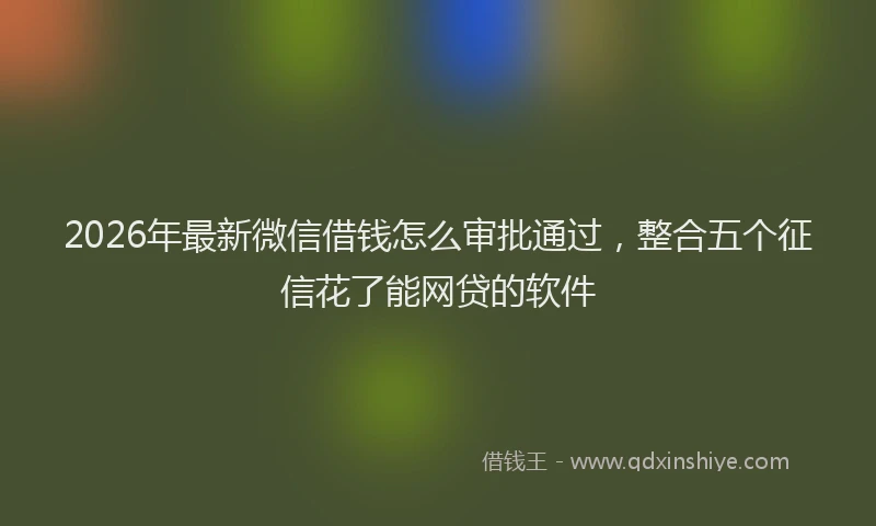 2026年最新微信借钱怎么审批通过，整合五个征信花了能网贷的软件