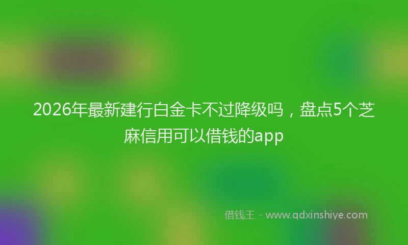 2026年最新建行白金卡不过降级吗，盘点5个芝麻信用可以借钱的app