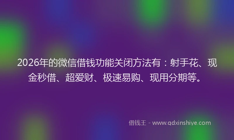 2026年的微信借钱功能关闭方法有：射手花、现金秒借、超爱财、极速易购、现用分期等。