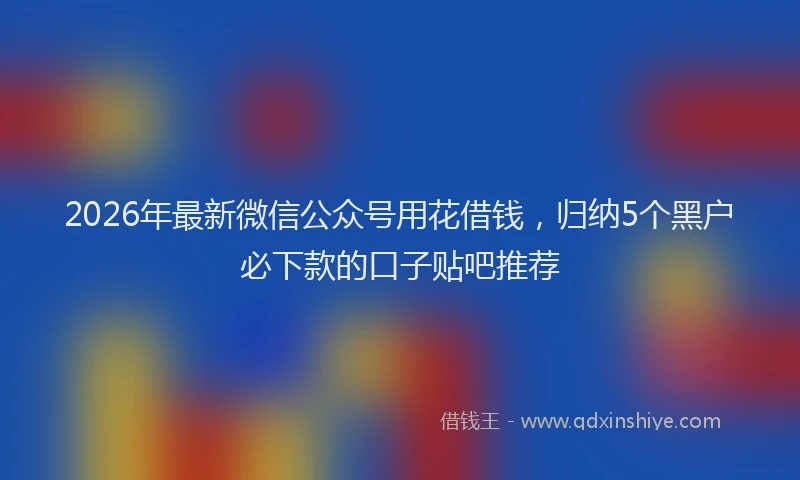2026年最新微信公众号用花借钱，归纳5个黑户必下款的口子贴吧推荐