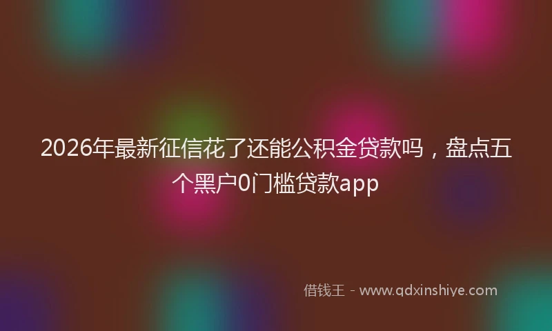 2026年最新征信花了还能公积金贷款吗，盘点五个黑户0门槛贷款app