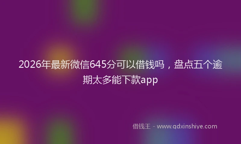2026年最新微信645分可以借钱吗，盘点五个逾期太多能下款app
