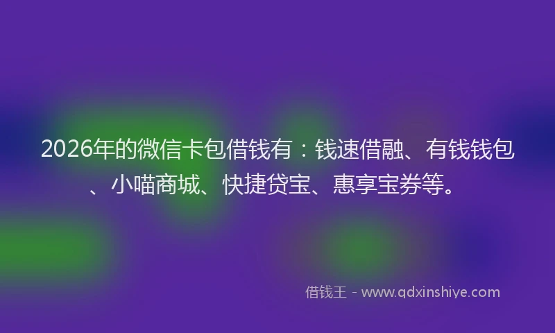 2026年的微信卡包借钱有：钱速借融、有钱钱包、小喵商城、快捷贷宝、惠享宝券等。