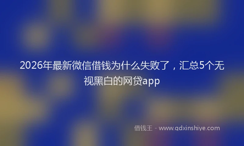 2026年最新微信借钱为什么失败了，汇总5个无视黑白的网贷app