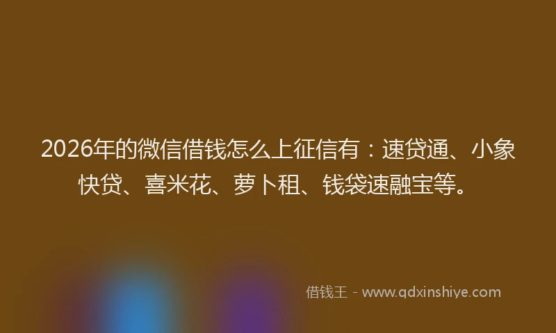 2026年的微信借钱怎么上征信有：速贷通、小象快贷、喜米花、萝卜租、钱袋速融宝等。