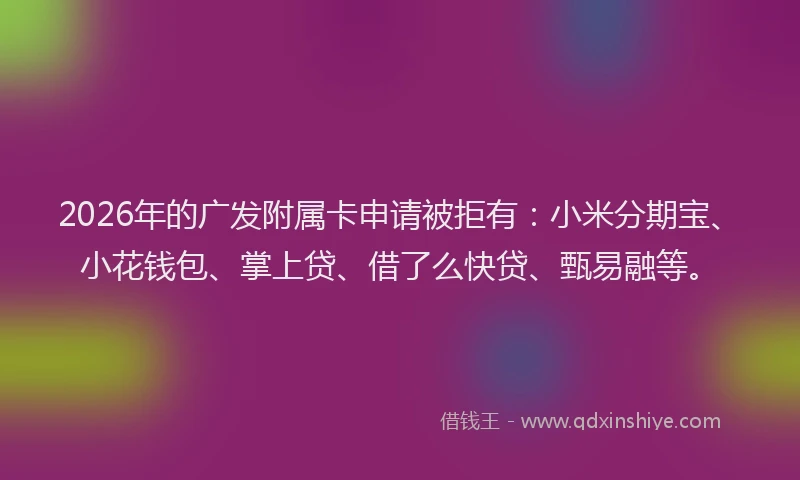 2026年的广发附属卡申请被拒有：小米分期宝、小花钱包、掌上贷、借了么快贷、甄易融等。
