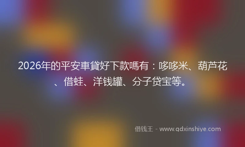 2026年的平安車貸好下款嗎有：哆哆米、葫芦花、借蛙、洋钱罐、分子贷宝等。