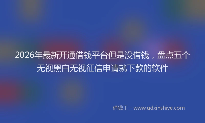 2026年最新开通借钱平台但是没借钱，盘点五个无视黑白无视征信申请就下款的软件