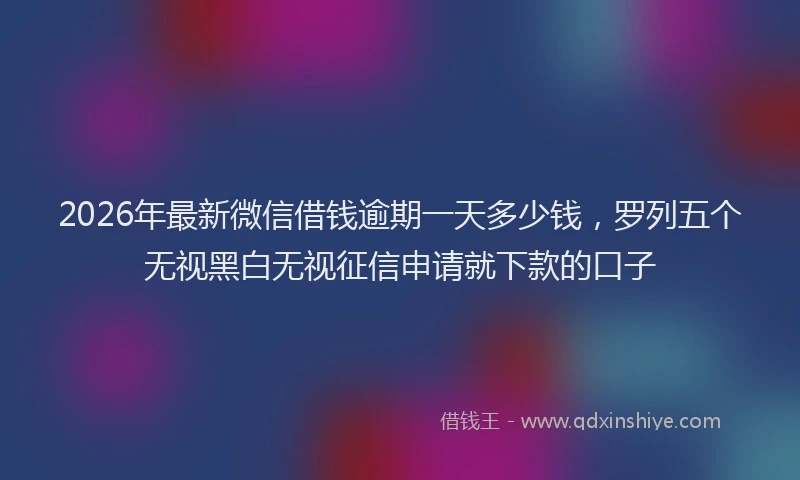 2026年最新微信借钱逾期一天多少钱，罗列五个无视黑白无视征信申请就下款的口子