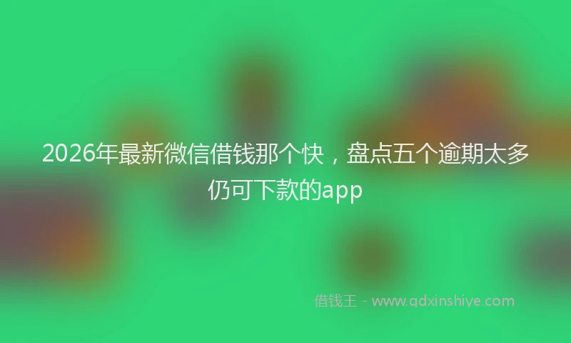 2026年最新微信借钱那个快，盘点五个逾期太多仍可下款的app