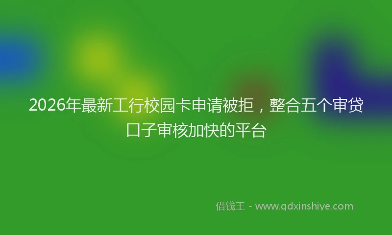2026年最新工行校园卡申请被拒，整合五个审贷口子审核加快的平台