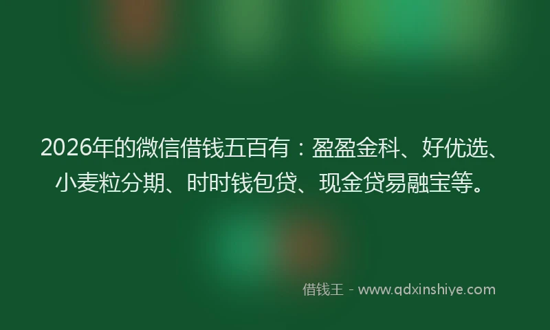 2026年的微信借钱五百有：盈盈金科、好优选、小麦粒分期、时时钱包贷、现金贷易融宝等。