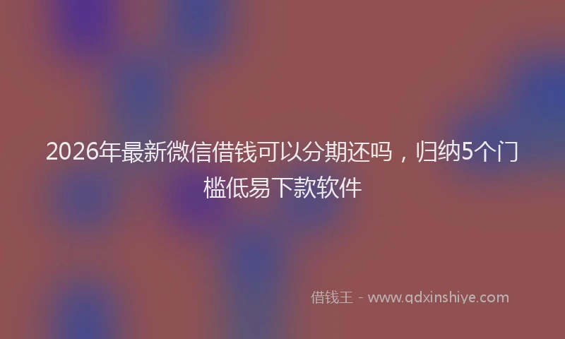 2026年最新微信借钱可以分期还吗，归纳5个门槛低易下款软件