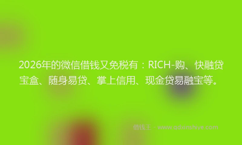 2026年的微信借钱又免税有：RICH-购、快融贷宝盒、随身易贷、掌上信用、现金贷易融宝等。